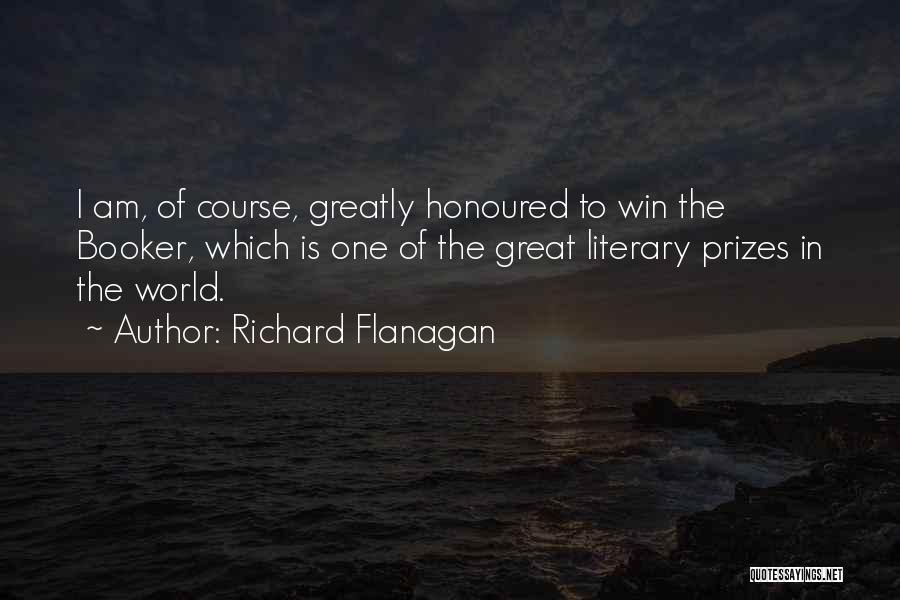 Richard Flanagan Quotes: I Am, Of Course, Greatly Honoured To Win The Booker, Which Is One Of The Great Literary Prizes In The
