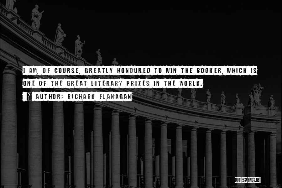 Richard Flanagan Quotes: I Am, Of Course, Greatly Honoured To Win The Booker, Which Is One Of The Great Literary Prizes In The