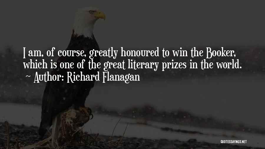 Richard Flanagan Quotes: I Am, Of Course, Greatly Honoured To Win The Booker, Which Is One Of The Great Literary Prizes In The