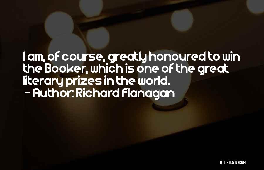 Richard Flanagan Quotes: I Am, Of Course, Greatly Honoured To Win The Booker, Which Is One Of The Great Literary Prizes In The