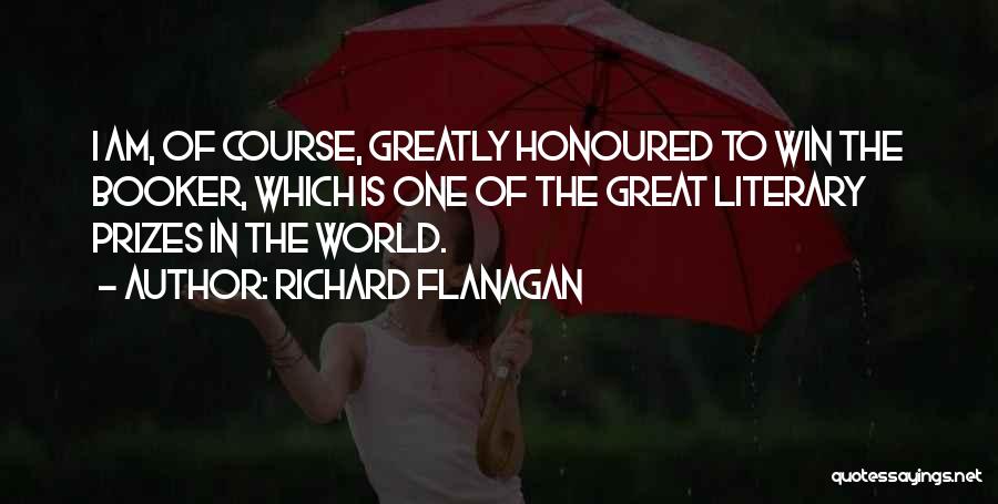 Richard Flanagan Quotes: I Am, Of Course, Greatly Honoured To Win The Booker, Which Is One Of The Great Literary Prizes In The