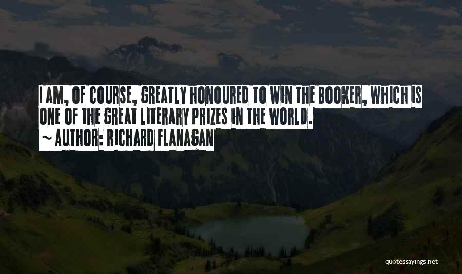 Richard Flanagan Quotes: I Am, Of Course, Greatly Honoured To Win The Booker, Which Is One Of The Great Literary Prizes In The