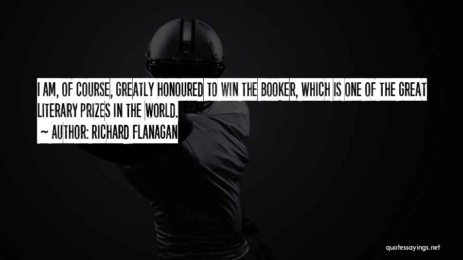 Richard Flanagan Quotes: I Am, Of Course, Greatly Honoured To Win The Booker, Which Is One Of The Great Literary Prizes In The