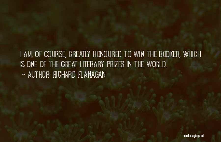 Richard Flanagan Quotes: I Am, Of Course, Greatly Honoured To Win The Booker, Which Is One Of The Great Literary Prizes In The