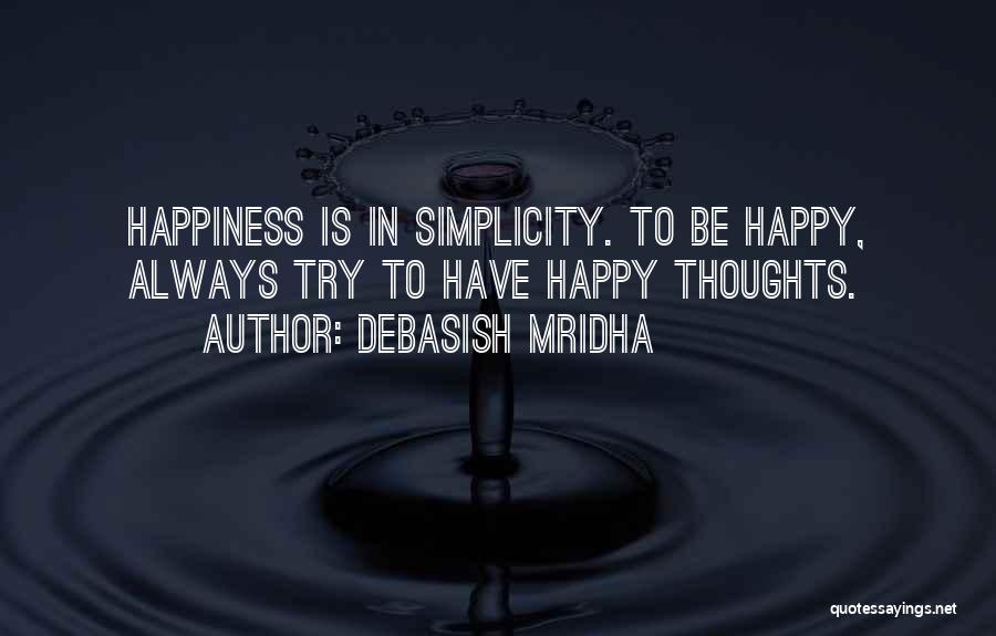 Debasish Mridha Quotes: Happiness Is In Simplicity. To Be Happy, Always Try To Have Happy Thoughts.