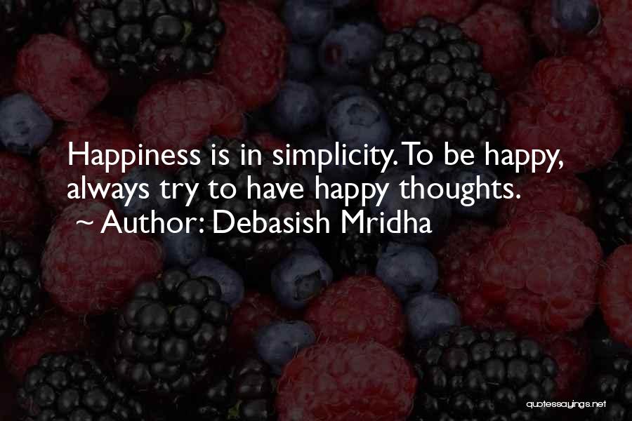 Debasish Mridha Quotes: Happiness Is In Simplicity. To Be Happy, Always Try To Have Happy Thoughts.