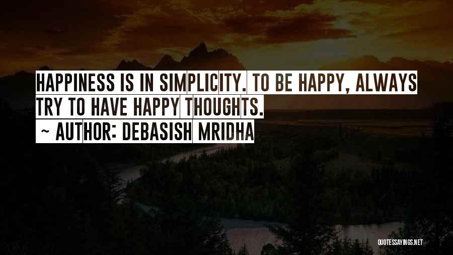 Debasish Mridha Quotes: Happiness Is In Simplicity. To Be Happy, Always Try To Have Happy Thoughts.