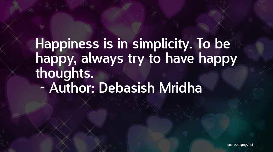 Debasish Mridha Quotes: Happiness Is In Simplicity. To Be Happy, Always Try To Have Happy Thoughts.