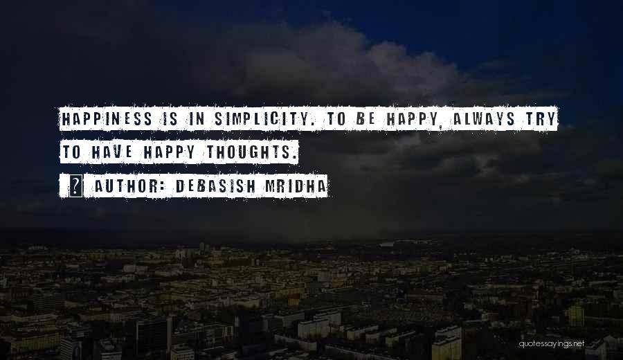 Debasish Mridha Quotes: Happiness Is In Simplicity. To Be Happy, Always Try To Have Happy Thoughts.