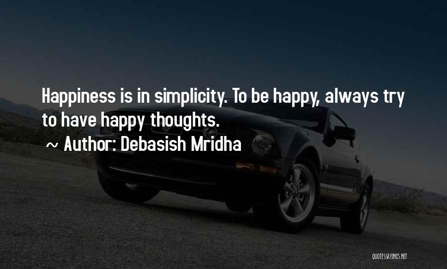 Debasish Mridha Quotes: Happiness Is In Simplicity. To Be Happy, Always Try To Have Happy Thoughts.