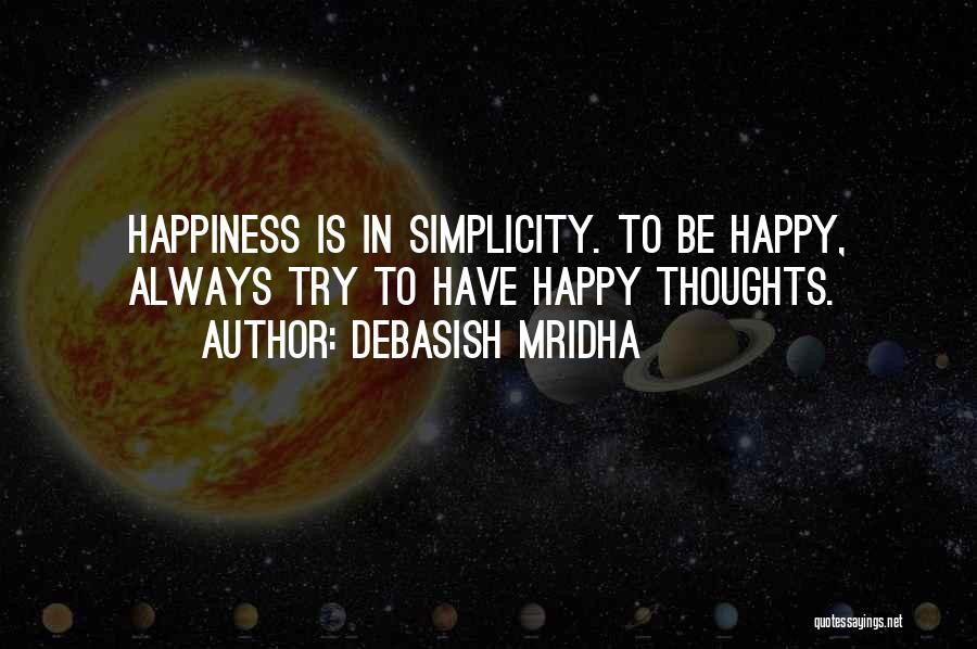 Debasish Mridha Quotes: Happiness Is In Simplicity. To Be Happy, Always Try To Have Happy Thoughts.