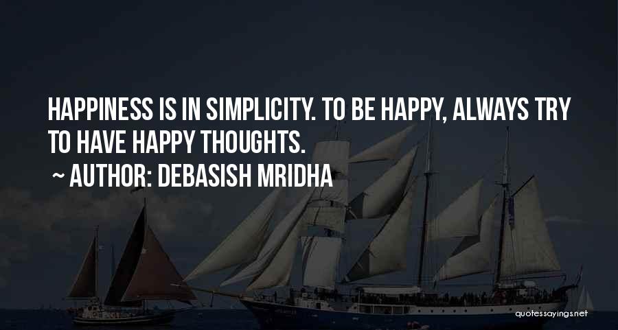 Debasish Mridha Quotes: Happiness Is In Simplicity. To Be Happy, Always Try To Have Happy Thoughts.