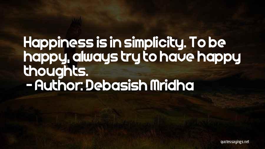 Debasish Mridha Quotes: Happiness Is In Simplicity. To Be Happy, Always Try To Have Happy Thoughts.