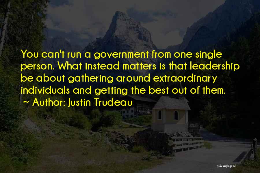 Justin Trudeau Quotes: You Can't Run A Government From One Single Person. What Instead Matters Is That Leadership Be About Gathering Around Extraordinary