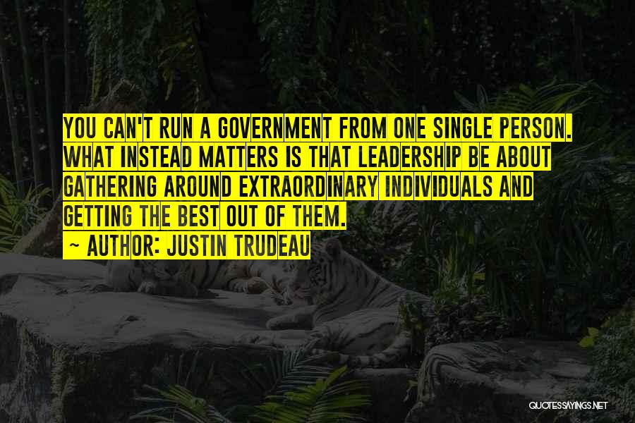 Justin Trudeau Quotes: You Can't Run A Government From One Single Person. What Instead Matters Is That Leadership Be About Gathering Around Extraordinary
