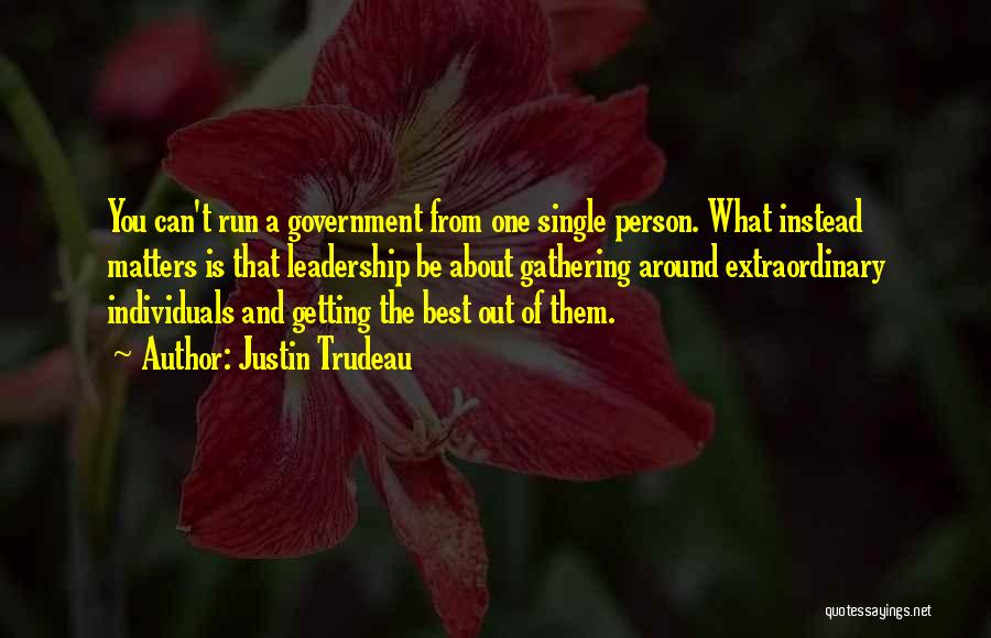 Justin Trudeau Quotes: You Can't Run A Government From One Single Person. What Instead Matters Is That Leadership Be About Gathering Around Extraordinary