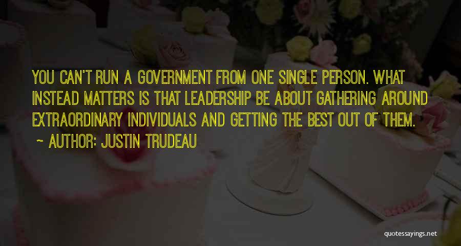 Justin Trudeau Quotes: You Can't Run A Government From One Single Person. What Instead Matters Is That Leadership Be About Gathering Around Extraordinary
