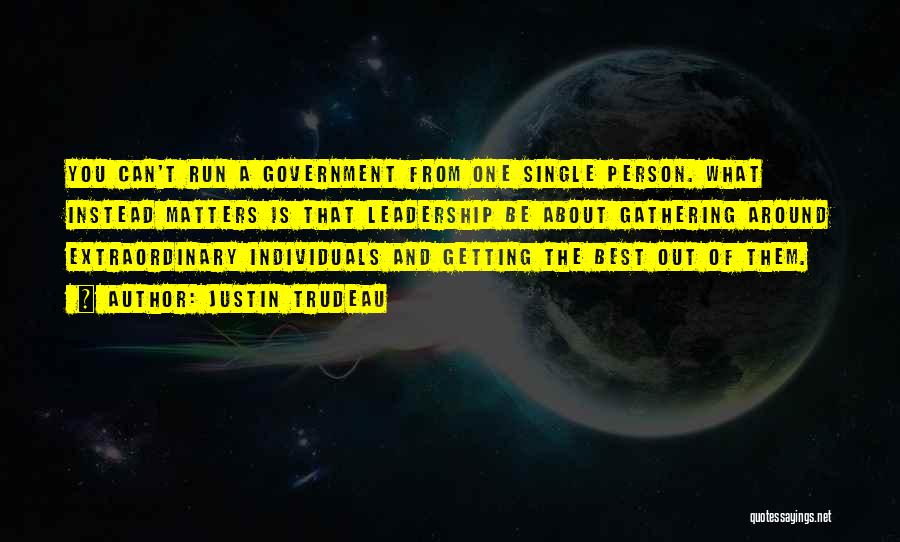 Justin Trudeau Quotes: You Can't Run A Government From One Single Person. What Instead Matters Is That Leadership Be About Gathering Around Extraordinary