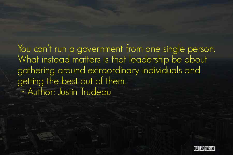 Justin Trudeau Quotes: You Can't Run A Government From One Single Person. What Instead Matters Is That Leadership Be About Gathering Around Extraordinary