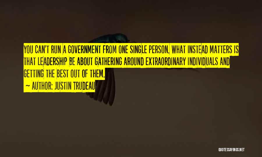 Justin Trudeau Quotes: You Can't Run A Government From One Single Person. What Instead Matters Is That Leadership Be About Gathering Around Extraordinary