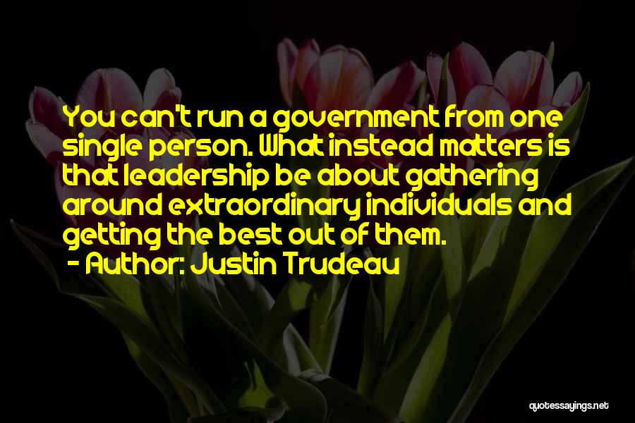 Justin Trudeau Quotes: You Can't Run A Government From One Single Person. What Instead Matters Is That Leadership Be About Gathering Around Extraordinary