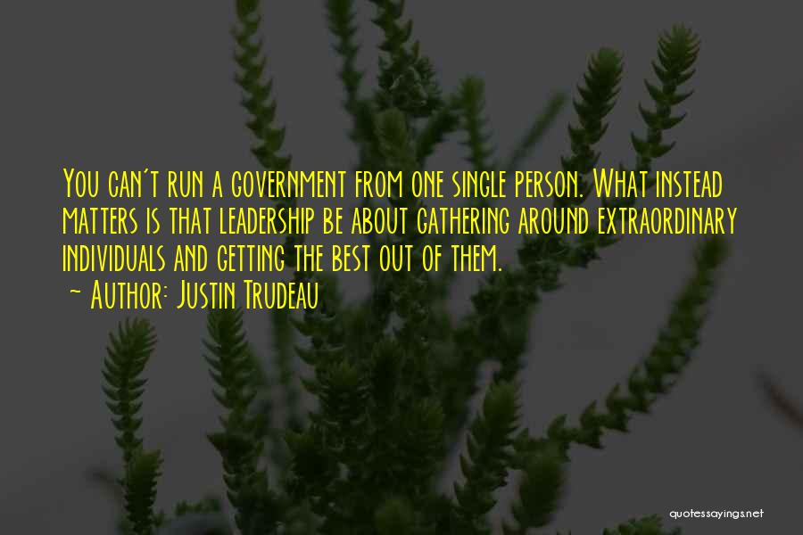 Justin Trudeau Quotes: You Can't Run A Government From One Single Person. What Instead Matters Is That Leadership Be About Gathering Around Extraordinary