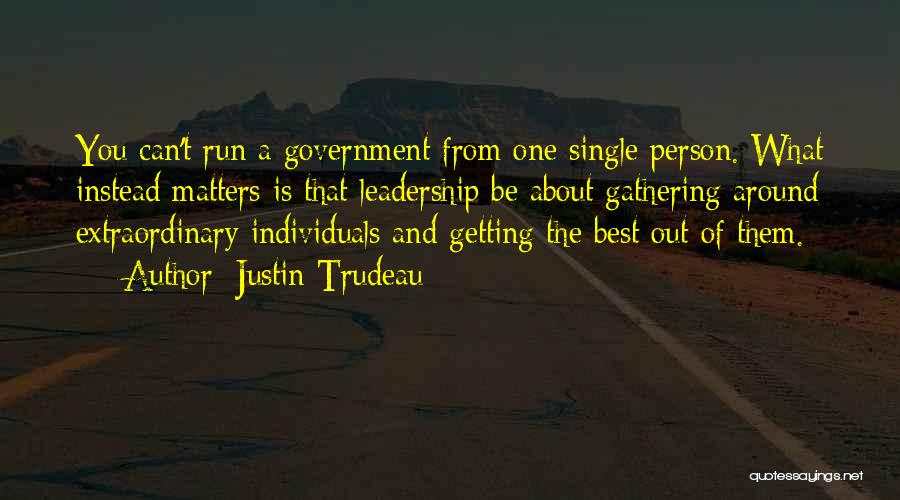 Justin Trudeau Quotes: You Can't Run A Government From One Single Person. What Instead Matters Is That Leadership Be About Gathering Around Extraordinary