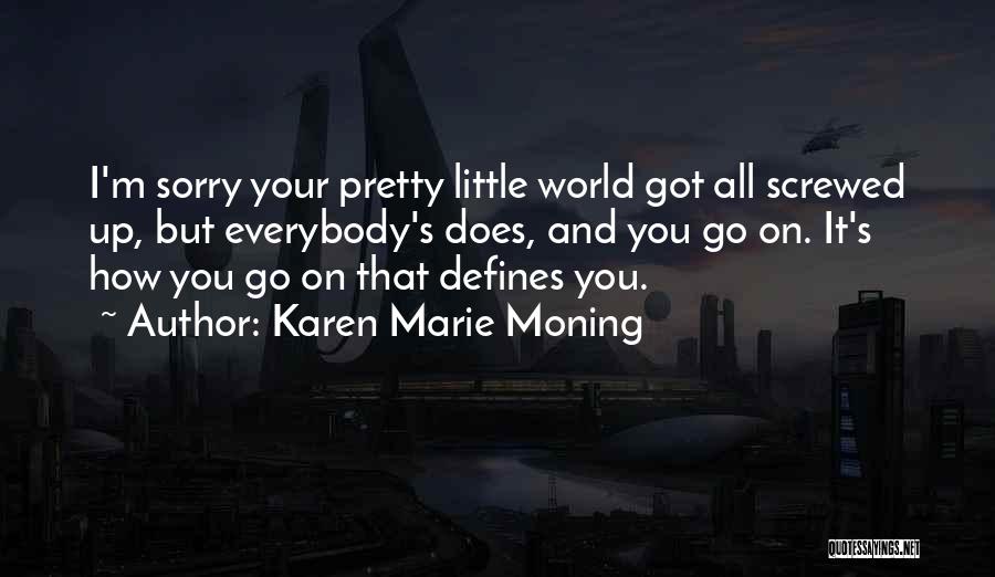 Karen Marie Moning Quotes: I'm Sorry Your Pretty Little World Got All Screwed Up, But Everybody's Does, And You Go On. It's How You