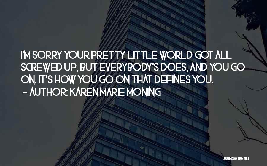 Karen Marie Moning Quotes: I'm Sorry Your Pretty Little World Got All Screwed Up, But Everybody's Does, And You Go On. It's How You