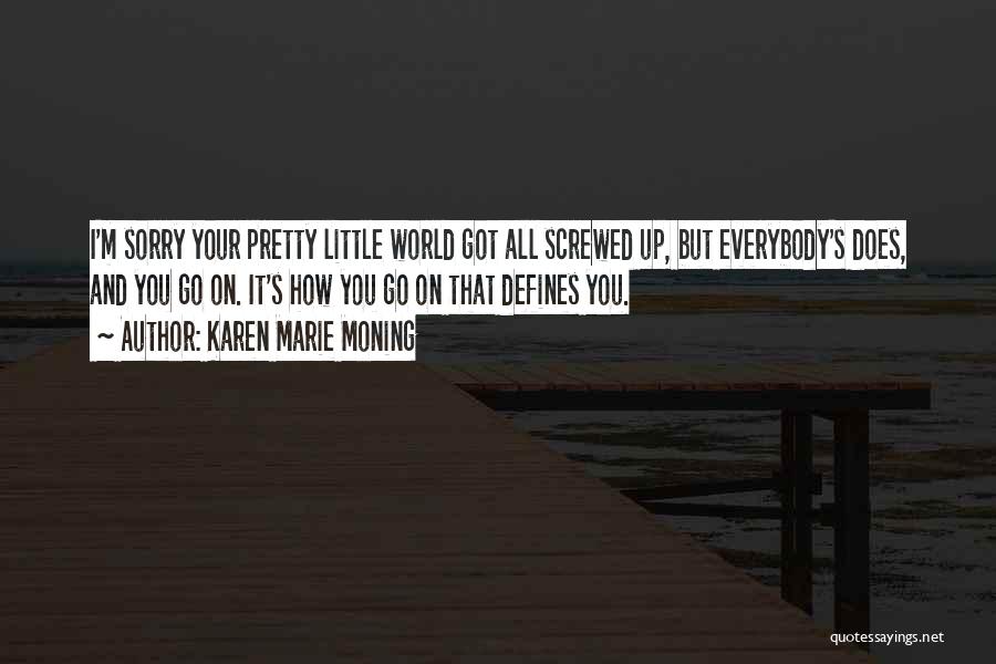 Karen Marie Moning Quotes: I'm Sorry Your Pretty Little World Got All Screwed Up, But Everybody's Does, And You Go On. It's How You