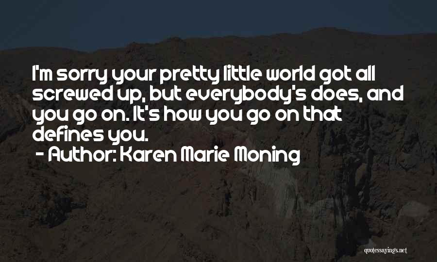 Karen Marie Moning Quotes: I'm Sorry Your Pretty Little World Got All Screwed Up, But Everybody's Does, And You Go On. It's How You