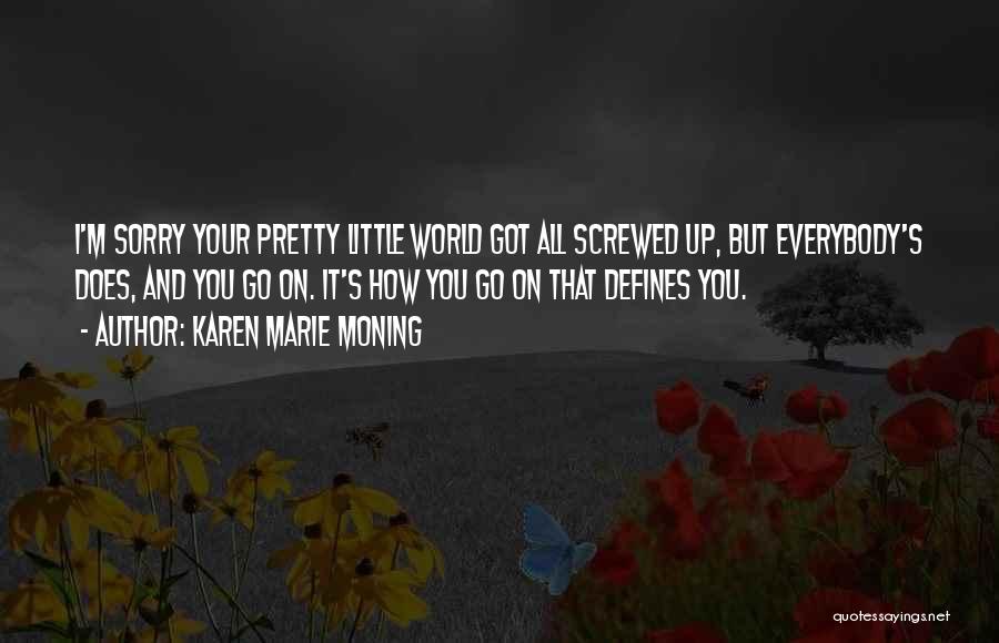Karen Marie Moning Quotes: I'm Sorry Your Pretty Little World Got All Screwed Up, But Everybody's Does, And You Go On. It's How You