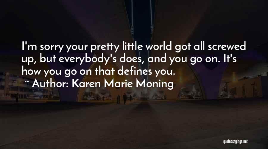 Karen Marie Moning Quotes: I'm Sorry Your Pretty Little World Got All Screwed Up, But Everybody's Does, And You Go On. It's How You