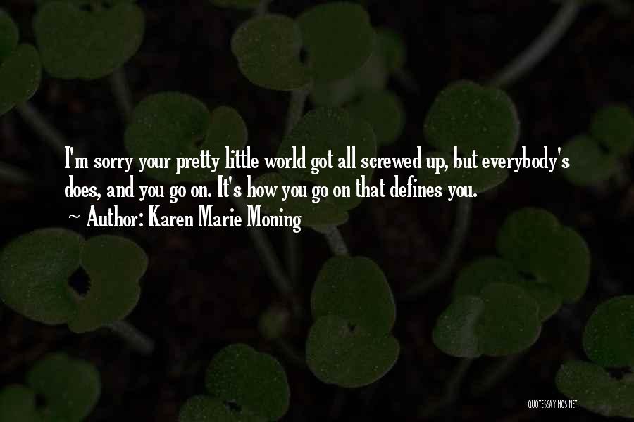 Karen Marie Moning Quotes: I'm Sorry Your Pretty Little World Got All Screwed Up, But Everybody's Does, And You Go On. It's How You