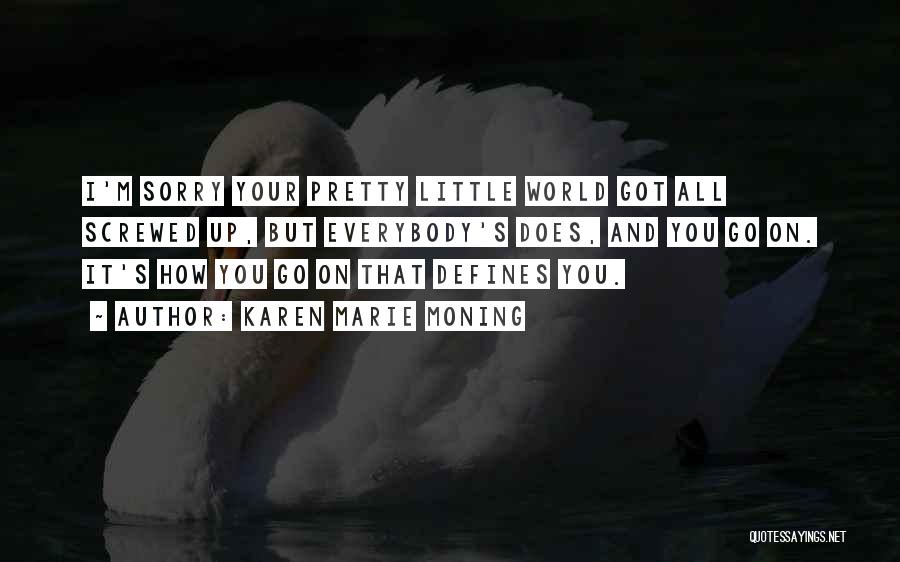 Karen Marie Moning Quotes: I'm Sorry Your Pretty Little World Got All Screwed Up, But Everybody's Does, And You Go On. It's How You