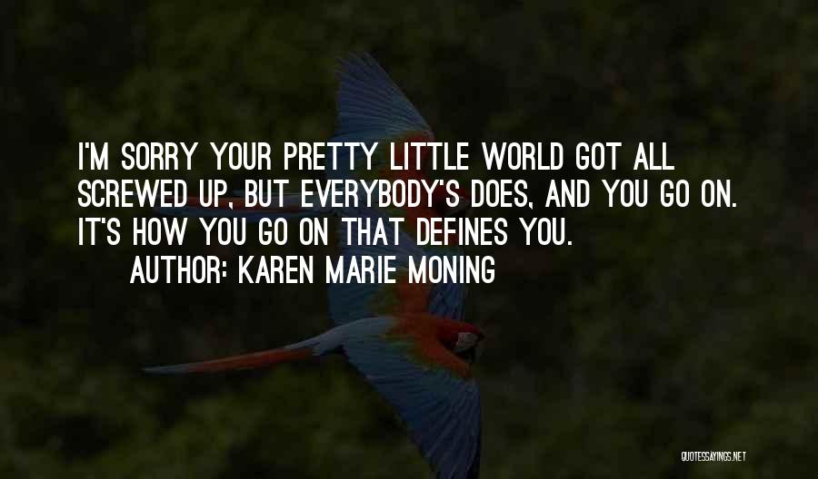 Karen Marie Moning Quotes: I'm Sorry Your Pretty Little World Got All Screwed Up, But Everybody's Does, And You Go On. It's How You