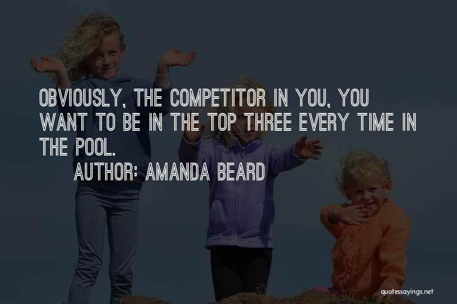 Amanda Beard Quotes: Obviously, The Competitor In You, You Want To Be In The Top Three Every Time In The Pool.