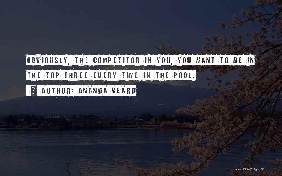 Amanda Beard Quotes: Obviously, The Competitor In You, You Want To Be In The Top Three Every Time In The Pool.