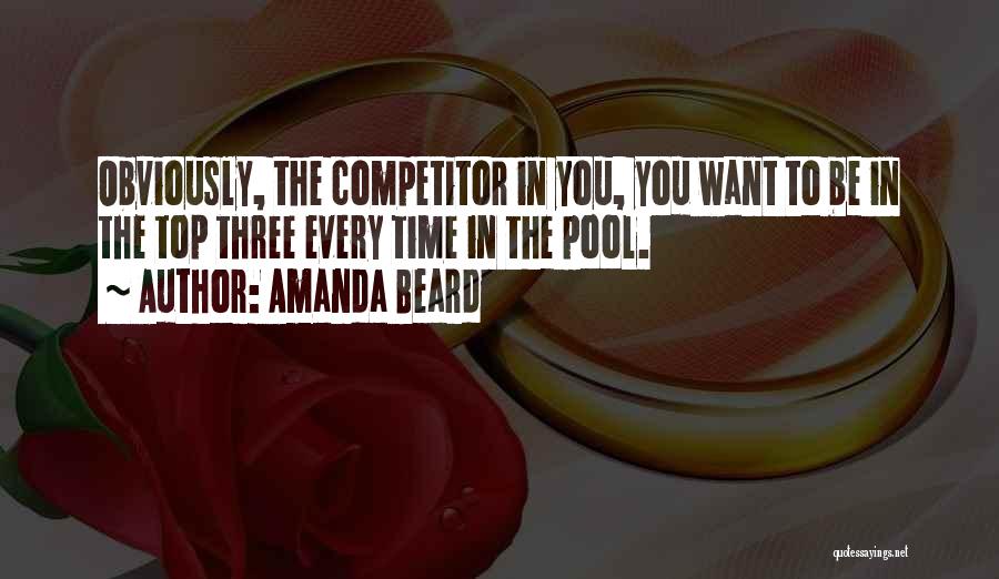 Amanda Beard Quotes: Obviously, The Competitor In You, You Want To Be In The Top Three Every Time In The Pool.