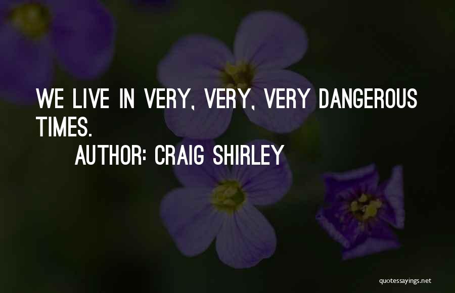 Craig Shirley Quotes: We Live In Very, Very, Very Dangerous Times.