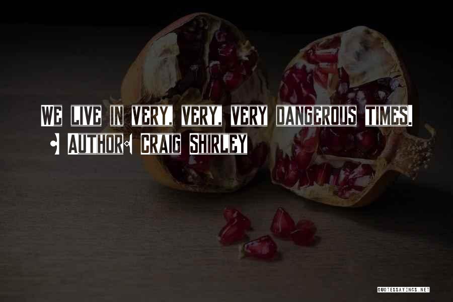 Craig Shirley Quotes: We Live In Very, Very, Very Dangerous Times.