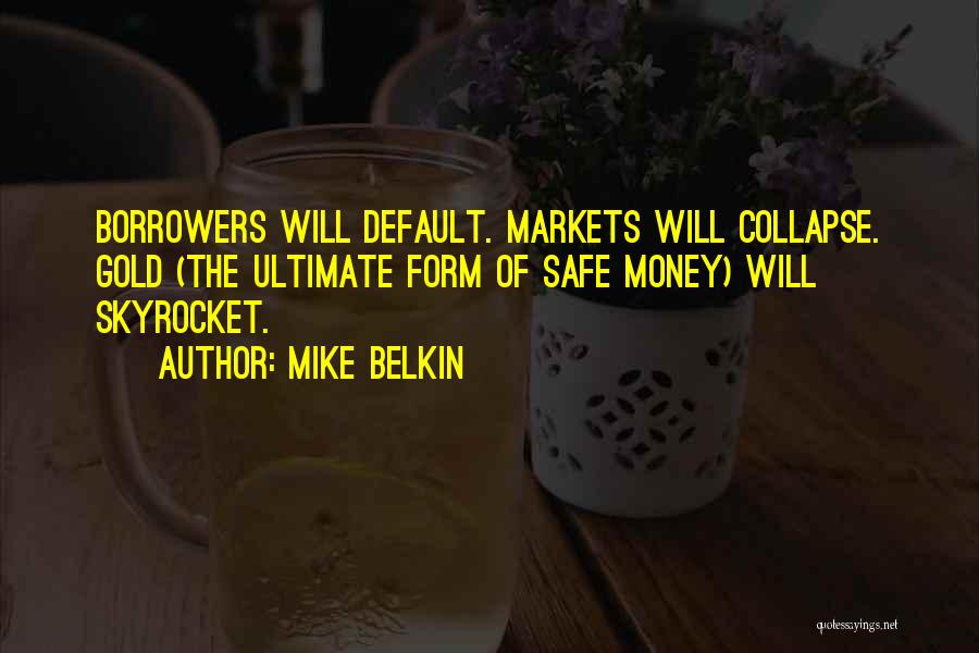 Mike Belkin Quotes: Borrowers Will Default. Markets Will Collapse. Gold (the Ultimate Form Of Safe Money) Will Skyrocket.