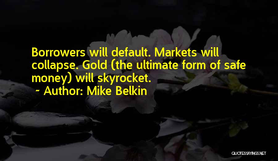 Mike Belkin Quotes: Borrowers Will Default. Markets Will Collapse. Gold (the Ultimate Form Of Safe Money) Will Skyrocket.