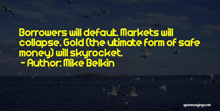 Mike Belkin Quotes: Borrowers Will Default. Markets Will Collapse. Gold (the Ultimate Form Of Safe Money) Will Skyrocket.