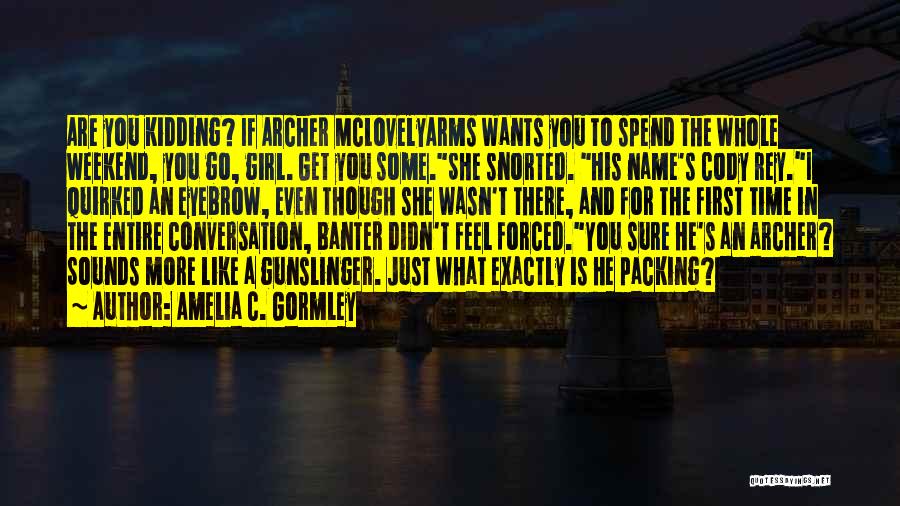 Amelia C. Gormley Quotes: Are You Kidding? If Archer Mclovelyarms Wants You To Spend The Whole Weekend, You Go, Girl. Get You Some.she Snorted.