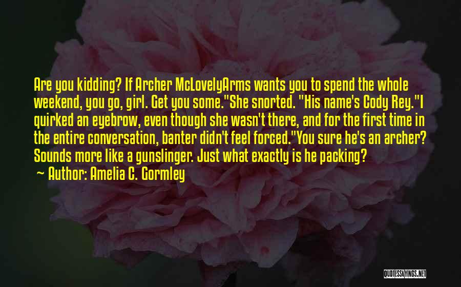 Amelia C. Gormley Quotes: Are You Kidding? If Archer Mclovelyarms Wants You To Spend The Whole Weekend, You Go, Girl. Get You Some.she Snorted.