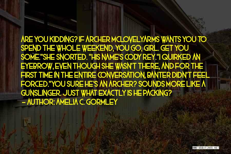 Amelia C. Gormley Quotes: Are You Kidding? If Archer Mclovelyarms Wants You To Spend The Whole Weekend, You Go, Girl. Get You Some.she Snorted.