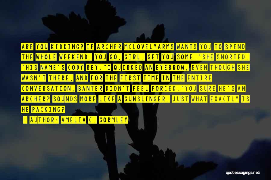 Amelia C. Gormley Quotes: Are You Kidding? If Archer Mclovelyarms Wants You To Spend The Whole Weekend, You Go, Girl. Get You Some.she Snorted.
