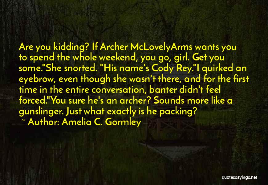 Amelia C. Gormley Quotes: Are You Kidding? If Archer Mclovelyarms Wants You To Spend The Whole Weekend, You Go, Girl. Get You Some.she Snorted.