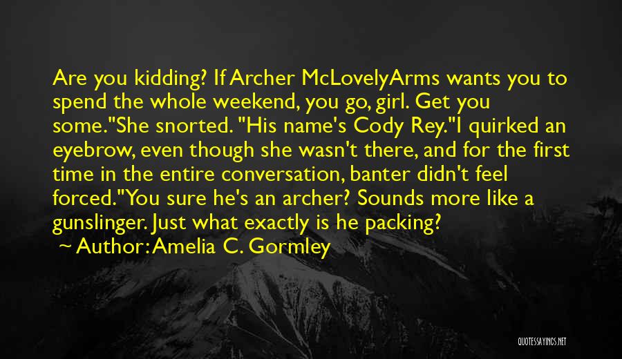 Amelia C. Gormley Quotes: Are You Kidding? If Archer Mclovelyarms Wants You To Spend The Whole Weekend, You Go, Girl. Get You Some.she Snorted.